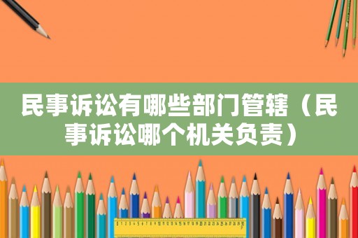 民事訴訟有哪些部門管轄（民事訴訟哪個機關負責）
