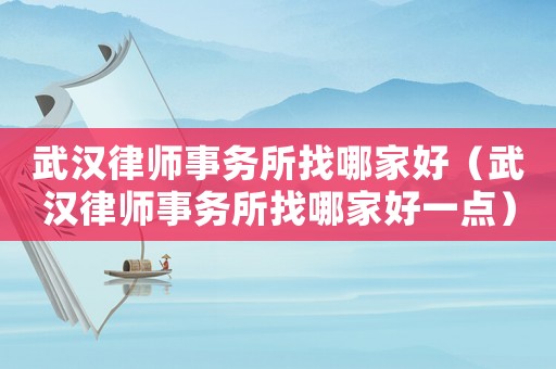 武漢律師事務所找哪家好（武漢律師事務所找哪家好一點）