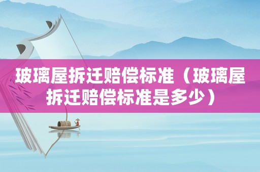 玻璃屋拆遷賠償標(biāo)準(zhǔn)（玻璃屋拆遷賠償標(biāo)準(zhǔn)是多少）