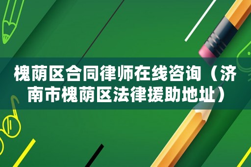 槐蔭區(qū)合同律師在線咨詢（濟南市槐蔭區(qū)法律援助地址）