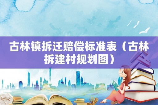 古林鎮(zhèn)拆遷賠償標準表（古林拆建村規(guī)劃圖）