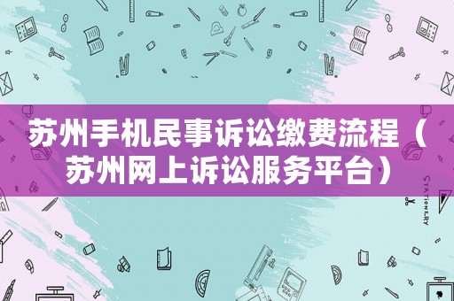蘇州手機民事訴訟繳費流程（蘇州網上訴訟服務平臺）
