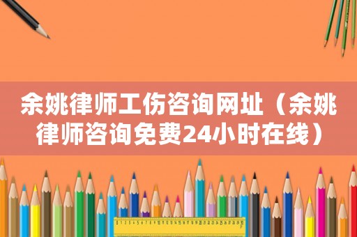 余姚律師工傷咨詢網址（余姚律師咨詢免費24小時在線）