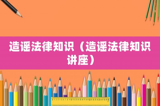 造謠法律知識（造謠法律知識講座）