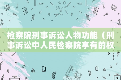 檢察院刑事訴訟人物功能（刑事訴訟中人民檢察院享有的權利）