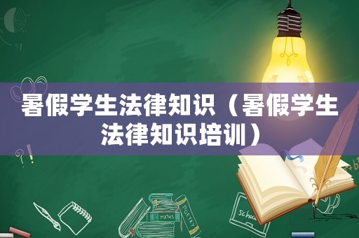 暑假學(xué)生法律知識（暑假學(xué)生法律知識培訓(xùn)）