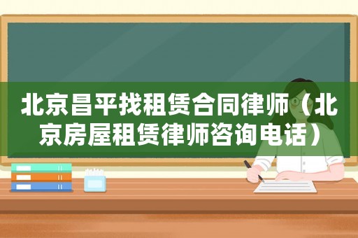 北京昌平找租賃合同律師（北京房屋租賃律師咨詢電話）