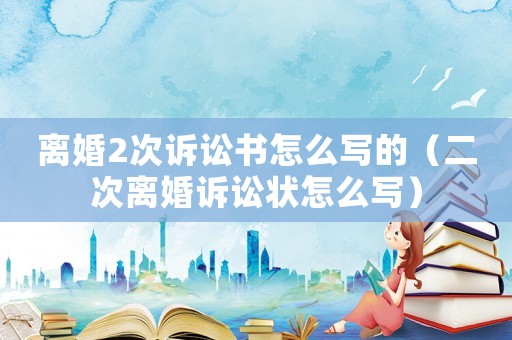 離婚2次訴訟書怎么寫的（二次離婚訴訟狀怎么寫）