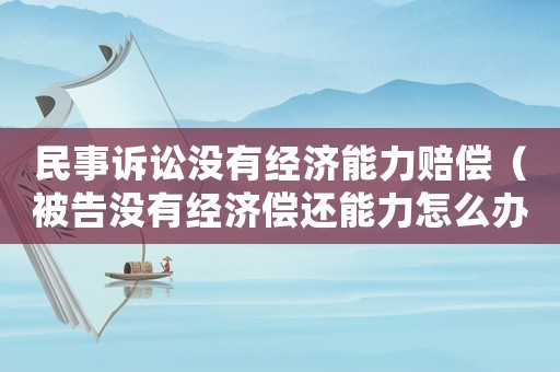 民事訴訟沒有經濟能力賠償（被告沒有經濟償還能力怎么辦）