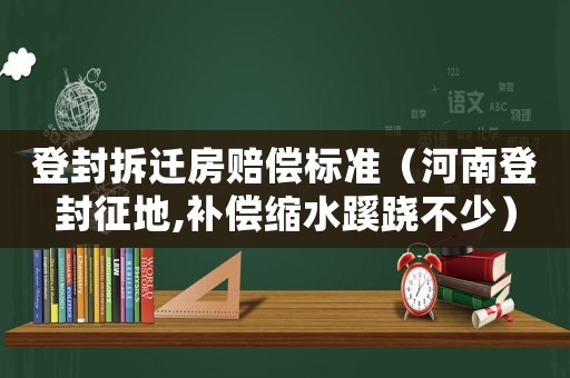 登封拆遷房賠償標準（河南登封征地,補償縮水蹊蹺不少）
