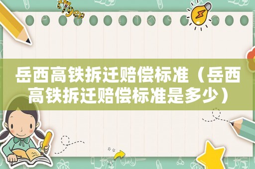 岳西高鐵拆遷賠償標(biāo)準(zhǔn)（岳西高鐵拆遷賠償標(biāo)準(zhǔn)是多少）
