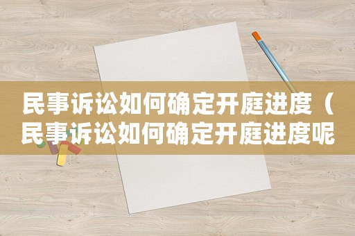 民事訴訟如何確定開庭進度（民事訴訟如何確定開庭進度呢）