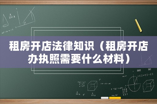 租房開店法律知識（租房開店辦執照需要什么材料）