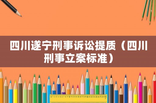 四川遂寧刑事訴訟提質（四川刑事立案標準）