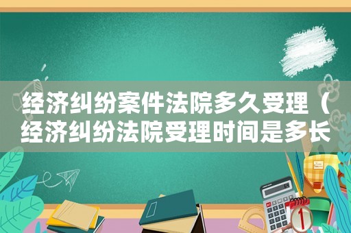 經濟糾紛案件法院多久受理（經濟糾紛法院受理時間是多長）