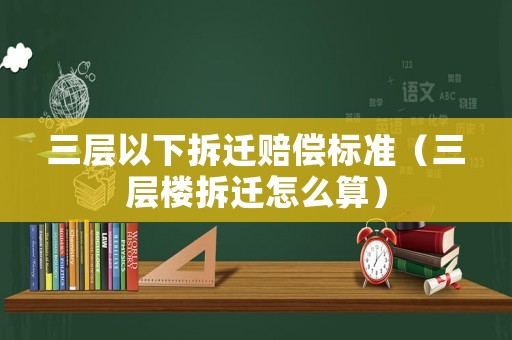 三層以下拆遷賠償標準（三層樓拆遷怎么算）