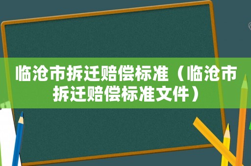臨滄市拆遷賠償標準（臨滄市拆遷賠償標準文件）