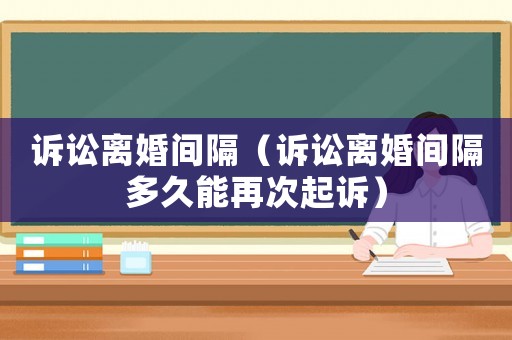 訴訟離婚間隔（訴訟離婚間隔多久能再次起訴）