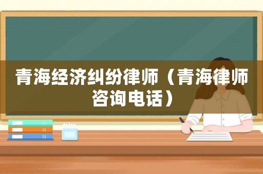 青海經濟糾紛律師（青海律師咨詢電話）