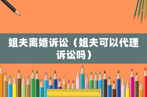姐夫離婚訴訟（姐夫可以代理訴訟嗎）