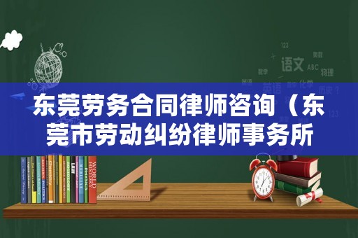東莞勞務合同律師咨詢（東莞市勞動糾紛律師事務所）