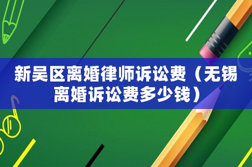 新吳區(qū)離婚律師訴訟費(fèi)（無錫離婚訴訟費(fèi)多少錢）