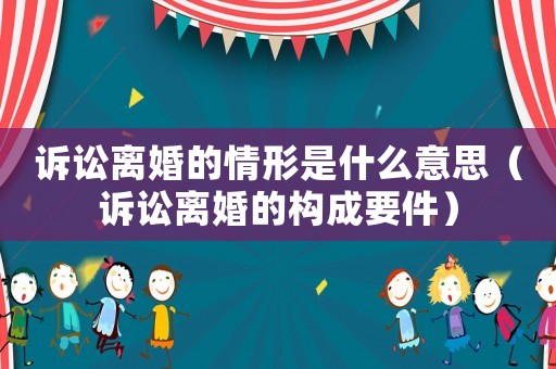 訴訟離婚的情形是什么意思（訴訟離婚的構成要件）