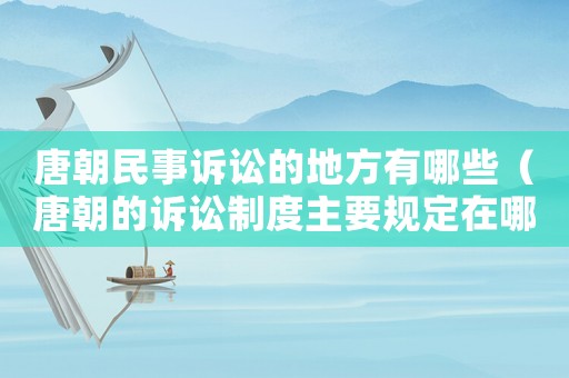 唐朝民事訴訟的地方有哪些（唐朝的訴訟制度主要規定在哪里）