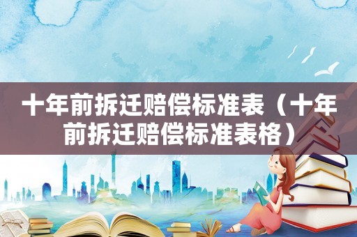 十年前拆遷賠償標準表（十年前拆遷賠償標準表格）