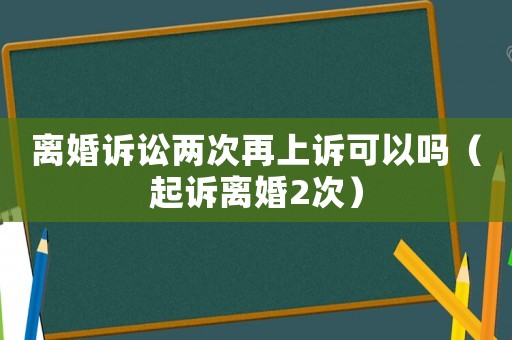離婚訴訟兩次再上訴可以嗎（起訴離婚2次）