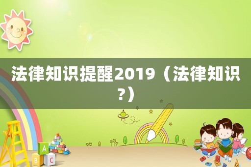 法律知識提醒2019（法律知識?）
