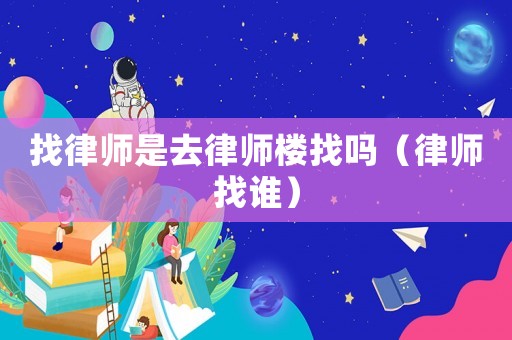 找律師是去律師樓找嗎（律師找誰）