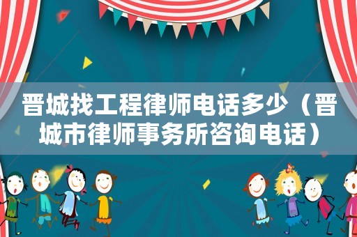 晉城找工程律師電話多少（晉城市律師事務所咨詢電話）