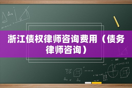 浙江債權律師咨詢費用（債務律師咨詢）