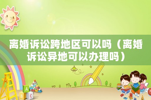離婚訴訟跨地區可以嗎（離婚訴訟異地可以辦理嗎）