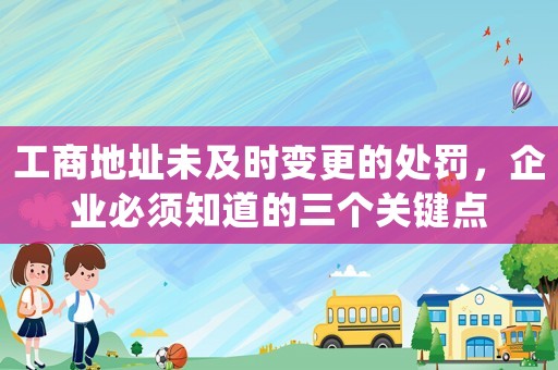 工商地址未及時變更的處罰，企業必須知道的三個關鍵點