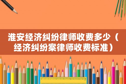 淮安經濟糾紛律師收費多少（經濟糾紛案律師收費標準）