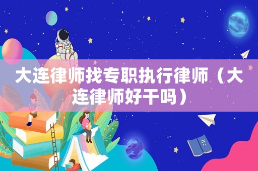 大連律師找專職執行律師（大連律師好干嗎）