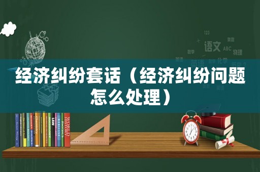 經濟糾紛套話（經濟糾紛問題怎么處理）