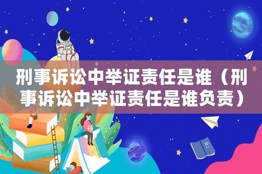 刑事訴訟中舉證責(zé)任是誰(shuí)（刑事訴訟中舉證責(zé)任是誰(shuí)負(fù)責(zé)）