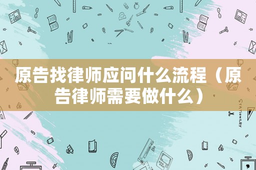 原告找律師應問什么流程（原告律師需要做什么）