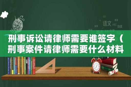 刑事訴訟請律師需要誰簽字（刑事案件請律師需要什么材料）
