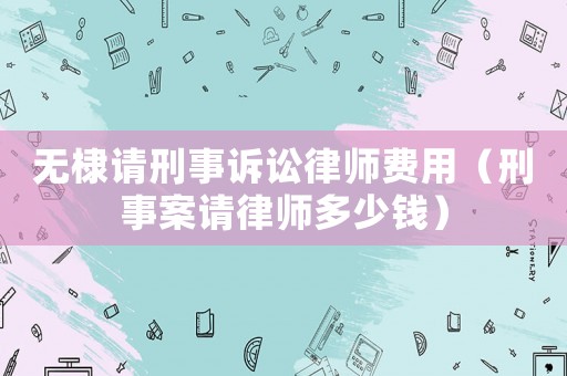 無棣請刑事訴訟律師費用（刑事案請律師多少錢）