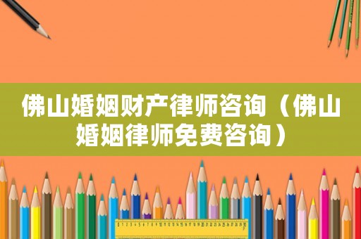 佛山婚姻財(cái)產(chǎn)律師咨詢(xún)（佛山婚姻律師免費(fèi)咨詢(xún)）