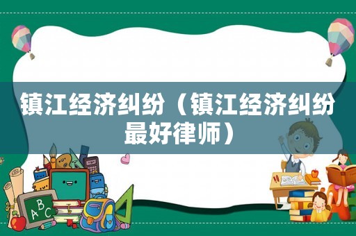鎮江經濟糾紛（鎮江經濟糾紛最好律師）