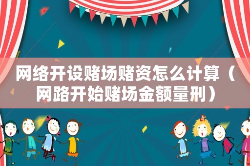 網絡開設賭場賭資怎么計算（網路開始賭場金額量刑）