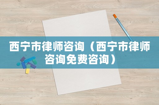 西寧市律師咨詢（西寧市律師咨詢免費咨詢）