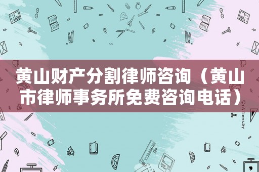 黃山財產分割律師咨詢（黃山市律師事務所免費咨詢電話）