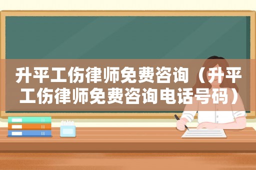 升平工傷律師免費咨詢（升平工傷律師免費咨詢電話號碼）