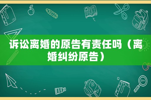 訴訟離婚的原告有責(zé)任嗎（離婚糾紛原告）